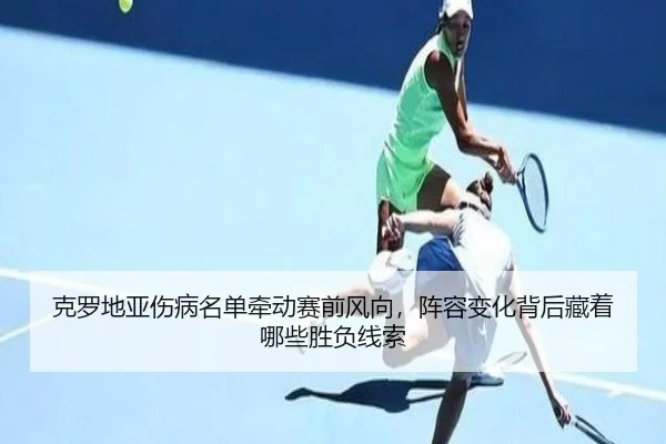 克罗地亚伤病名单牵动赛前风向，阵容变化背后藏着哪些胜负线索