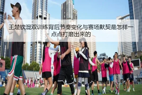 王楚钦混双训练背后节奏变化与赛场默契是怎样一点点打磨出来的