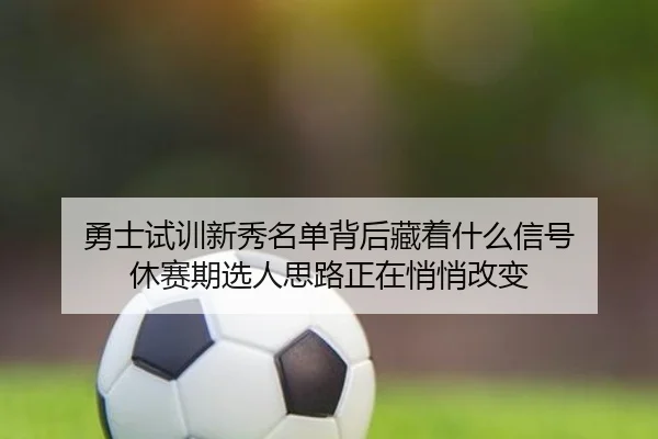 勇士试训新秀名单背后藏着什么信号 休赛期选人思路正在悄悄改变